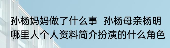 孙杨妈妈做了什么事  孙杨母亲杨明哪里人个人资料简介扮演的什么角色