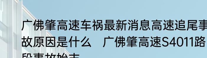 广佛肇高速车祸最新消息高速追尾事故原因是什么   广佛肇高速S4011路段事故始末
