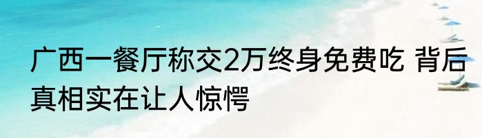 广西一餐厅称交2万终身免费吃 背后真相实在让人惊愕