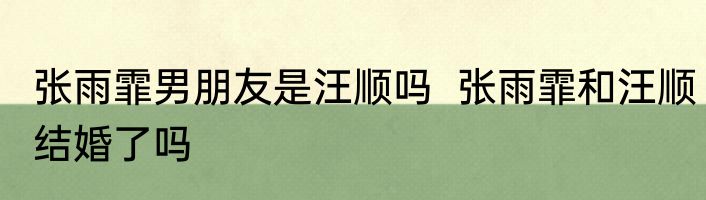 张雨霏男朋友是汪顺吗  张雨霏和汪顺结婚了吗