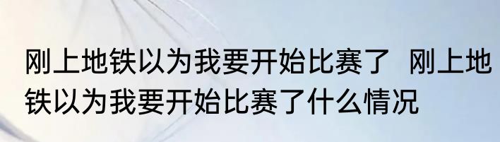 刚上地铁以为我要开始比赛了  刚上地铁以为我要开始比赛了什么情况