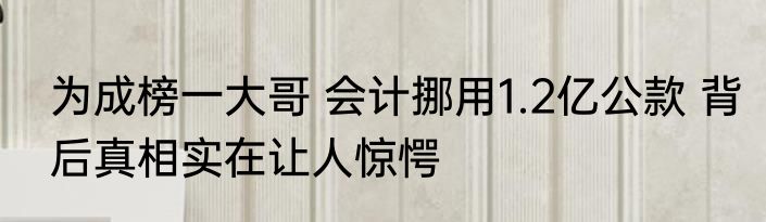 为成榜一大哥 会计挪用1.2亿公款 背后真相实在让人惊愕