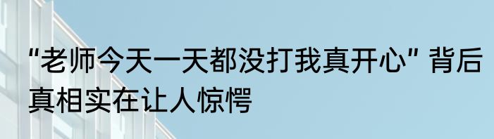 “老师今天一天都没打我真开心” 背后真相实在让人惊愕