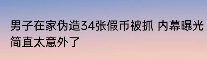 男子在家伪造34张假币被抓 内幕曝光简直太意外了