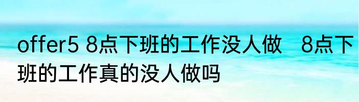 offer5 8点下班的工作没人做   8点下班的工作真的没人做吗