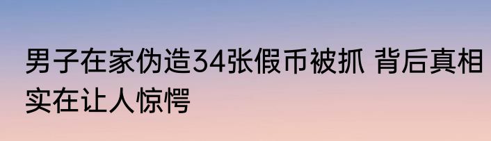 男子在家伪造34张假币被抓 背后真相实在让人惊愕