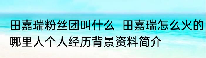 田嘉瑞粉丝团叫什么  田嘉瑞怎么火的哪里人个人经历背景资料简介