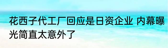 花西子代工厂回应是日资企业 内幕曝光简直太意外了