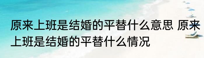 原来上班是结婚的平替什么意思 原来上班是结婚的平替什么情况