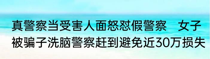 真警察当受害人面怒怼假警察   女子被骗子洗脑警察赶到避免近30万损失