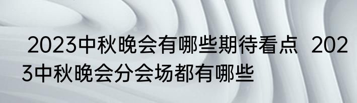  2023中秋晚会有哪些期待看点  2023中秋晚会分会场都有哪些