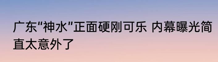 广东“神水”正面硬刚可乐 内幕曝光简直太意外了