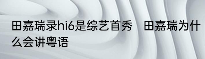 田嘉瑞录hi6是综艺首秀   田嘉瑞为什么会讲粤语
