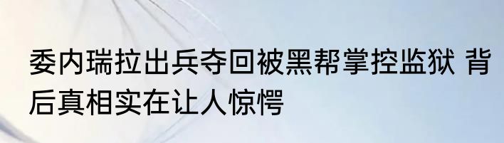 委内瑞拉出兵夺回被黑帮掌控监狱 背后真相实在让人惊愕