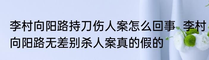 李村向阳路持刀伤人案怎么回事  李村向阳路无差别杀人案真的假的