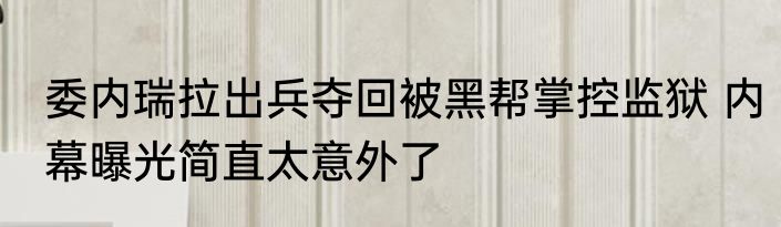 委内瑞拉出兵夺回被黑帮掌控监狱 内幕曝光简直太意外了
