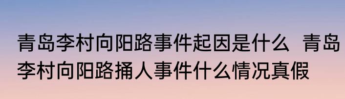 青岛李村向阳路事件起因是什么  青岛李村向阳路捅人事件什么情况真假