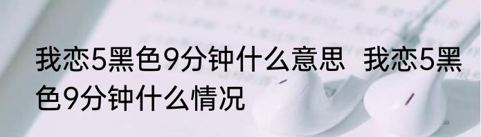 我恋5黑色9分钟什么意思  我恋5黑色9分钟什么情况