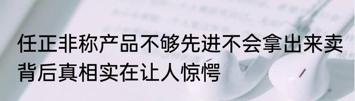 任正非称产品不够先进不会拿出来卖 背后真相实在让人惊愕
