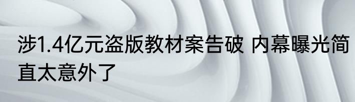 涉1.4亿元盗版教材案告破 内幕曝光简直太意外了