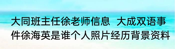 大同班主任徐老师信息  大成双语事件徐海英是谁个人照片经历背景资料