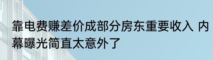 靠电费赚差价成部分房东重要收入 内幕曝光简直太意外了