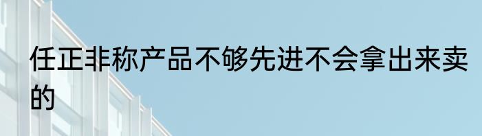 任正非称产品不够先进不会拿出来卖的