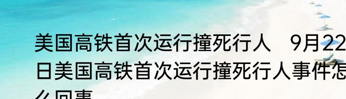美国高铁首次运行撞死行人   9月22日美国高铁首次运行撞死行人事件怎么回事