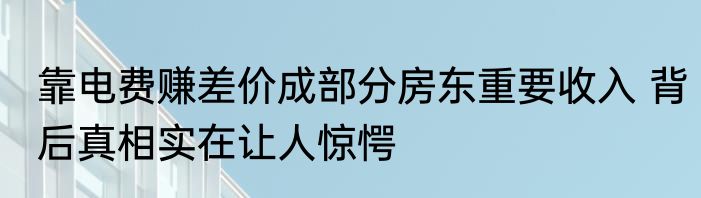 靠电费赚差价成部分房东重要收入 背后真相实在让人惊愕