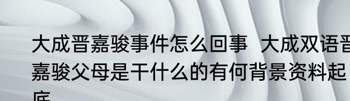 大成晋嘉骏事件怎么回事  大成双语晋嘉骏父母是干什么的有何背景资料起底