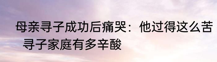  母亲寻子成功后痛哭：他过得这么苦   寻子家庭有多辛酸