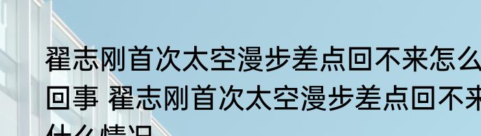 翟志刚首次太空漫步差点回不来怎么回事 	翟志刚首次太空漫步差点回不来什么情况 
