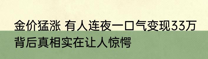 金价猛涨 有人连夜一口气变现33万 背后真相实在让人惊愕