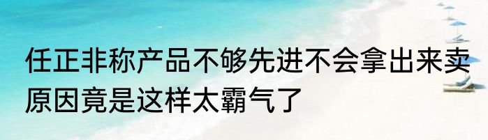 任正非称产品不够先进不会拿出来卖 原因竟是这样太霸气了