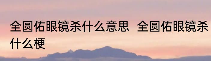 全圆佑眼镜杀什么意思  	全圆佑眼镜杀什么梗