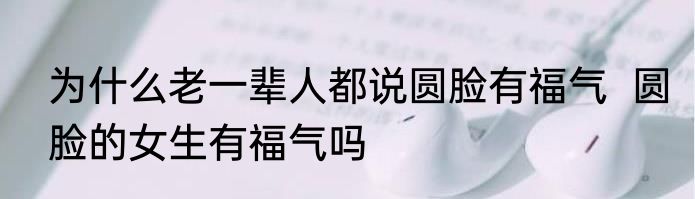为什么老一辈人都说圆脸有福气  圆脸的女生有福气吗
