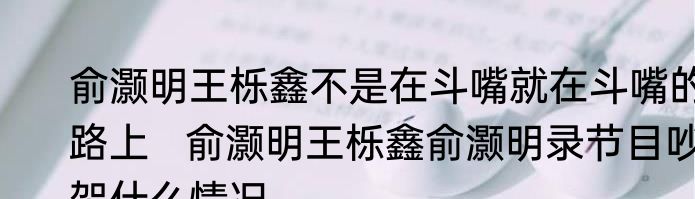 俞灏明王栎鑫不是在斗嘴就在斗嘴的路上   俞灏明王栎鑫俞灏明录节目吵架什么情况
