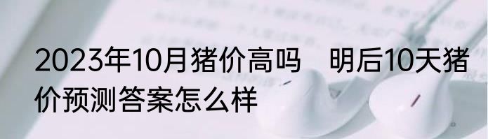 2023年10月猪价高吗   明后10天猪价预测答案怎么样