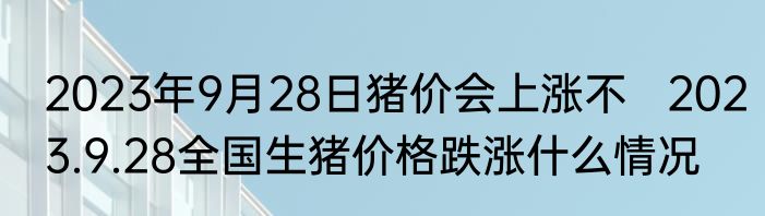 2023年9月28日猪价会上涨不   2023.9.28全国生猪价格跌涨什么情况