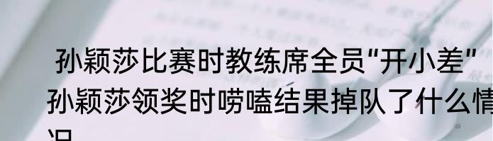  孙颖莎比赛时教练席全员“开小差”   孙颖莎领奖时唠嗑结果掉队了什么情况