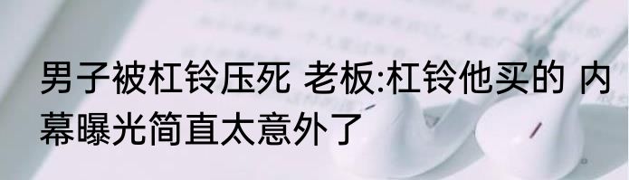 男子被杠铃压死 老板:杠铃他买的 内幕曝光简直太意外了