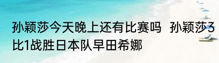孙颖莎今天晚上还有比赛吗  孙颖莎3比1战胜日本队早田希娜