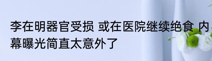 李在明器官受损 或在医院继续绝食 内幕曝光简直太意外了