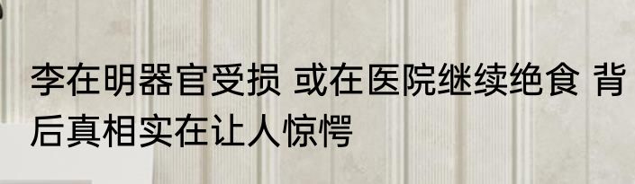 李在明器官受损 或在医院继续绝食 背后真相实在让人惊愕