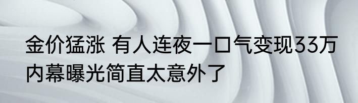 金价猛涨 有人连夜一口气变现33万 内幕曝光简直太意外了
