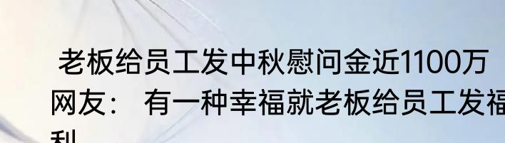  老板给员工发中秋慰问金近1100万  网友： 有一种幸福就老板给员工发福利