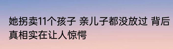 她拐卖11个孩子 亲儿子都没放过 背后真相实在让人惊愕