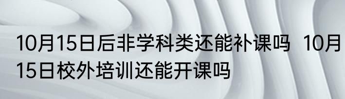 10月15日后非学科类还能补课吗  10月15日校外培训还能开课吗