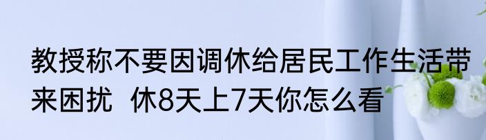 教授称不要因调休给居民工作生活带来困扰  休8天上7天你怎么看 