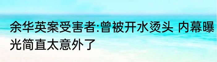 余华英案受害者:曾被开水烫头 内幕曝光简直太意外了